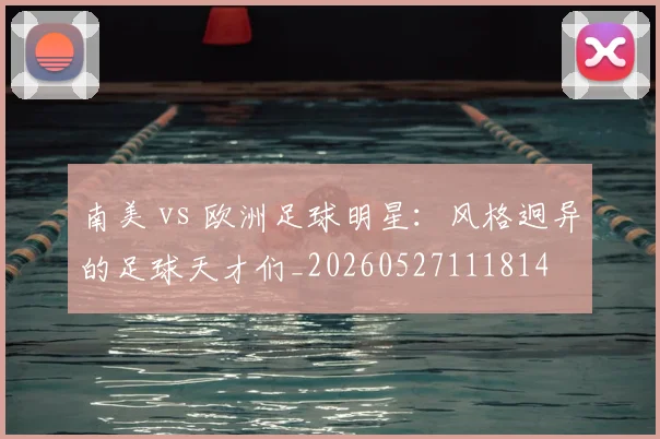 南美 vs 欧洲足球明星：风格迥异的足球天才们_20260527111814