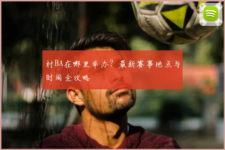 村BA在哪里举办？最新赛事地点与时间全攻略