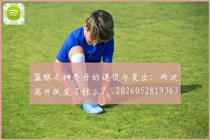 篮球之神乔丹的退役与复出：两次离开改变了什么？_20260528193631