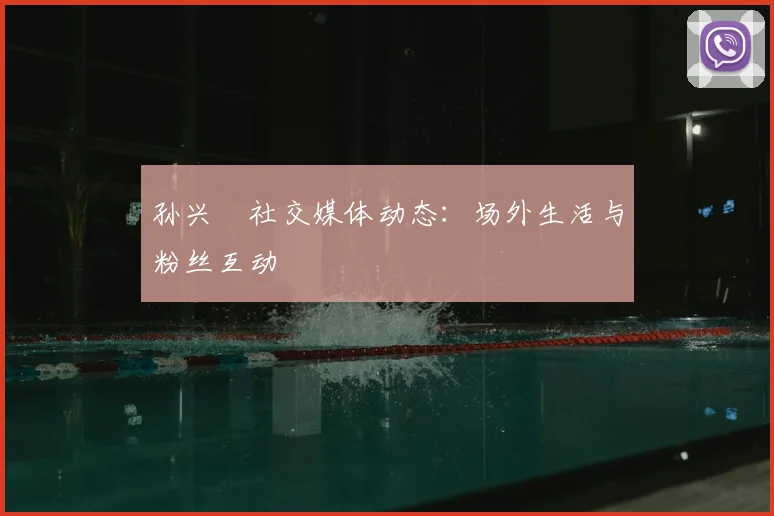 孙兴慜社交媒体动态:场外生活与粉丝互动