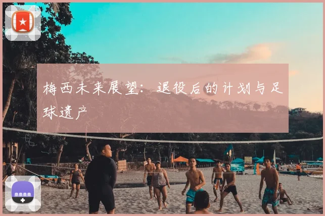 梅西未来展望：退役后的计划与足球遗产