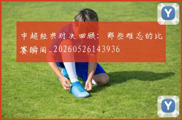 中超经典对决回顾:那些难忘的比赛瞬间_20260526143936