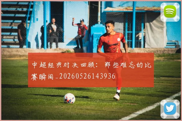中超经典对决回顾:那些难忘的比赛瞬间_20260526143936
