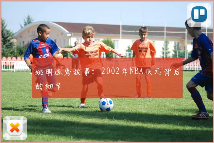 姚明选秀故事：2002年NBA状元背后的细节