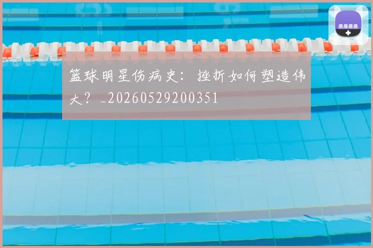 篮球明星伤病史:挫折如何塑造伟大?_20260529200351