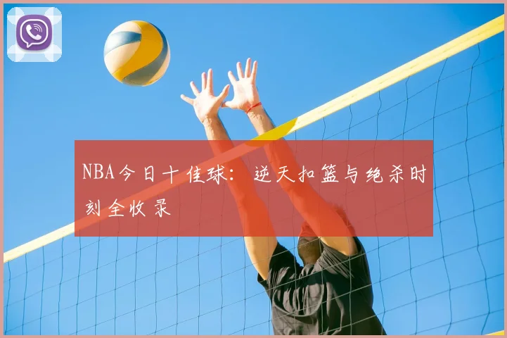 NBA今日十佳球:逆天扣篮与绝杀时刻全收录