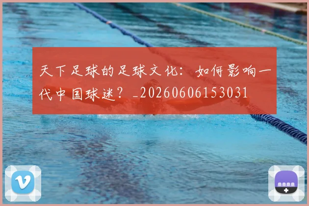 天下足球的足球文化：如何影响一代中国球迷？_20260606153031