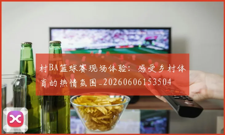村BA篮球赛现场体验：感受乡村体育的热情氛围_20260606153504