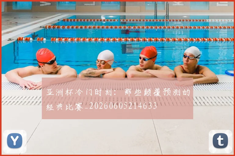 亚洲杯冷门时刻:那些颠覆预测的经典比赛_20260605214633
