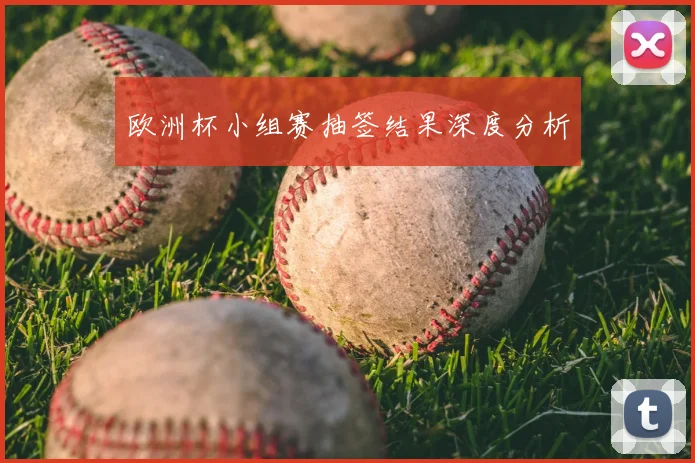 欧洲杯小组赛抽签结果深度分析