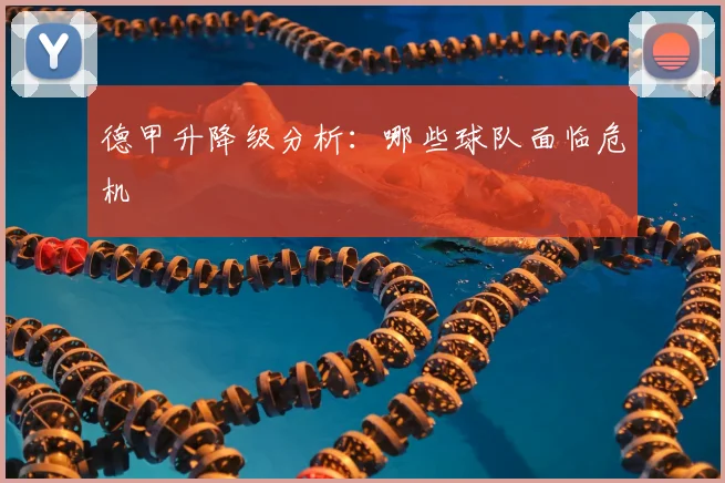 德甲升降级分析：哪些球队面临危机