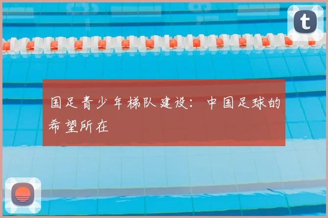 国足青少年梯队建设:中国足球的希望所在