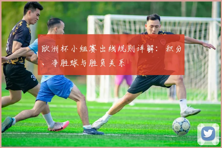 欧洲杯小组赛出线规则详解:积分、净胜球与胜负关系