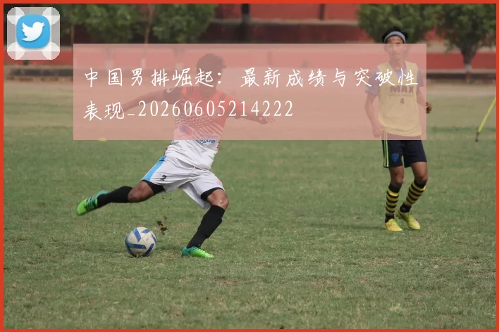中国男排崛起:最新成绩与突破性表现_20260605214222