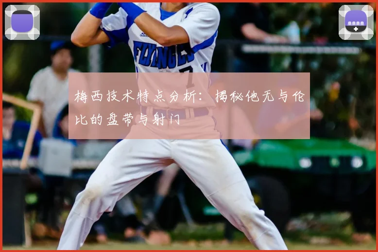 梅西技术特点分析：揭秘他无与伦比的盘带与射门