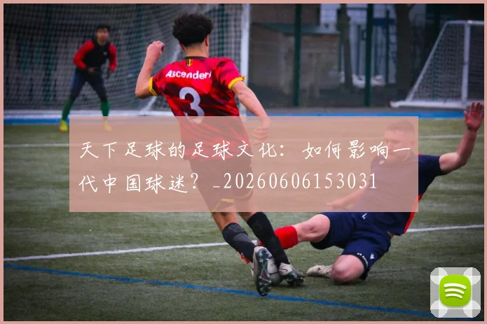 天下足球的足球文化：如何影响一代中国球迷？_20260606153031