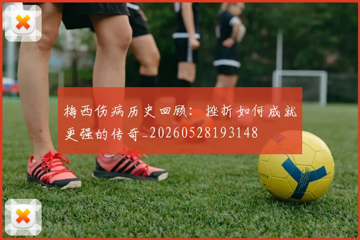 梅西伤病历史回顾:挫折如何成就更强的传奇_20260528193148