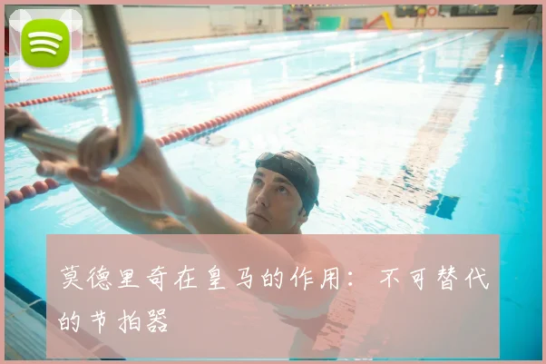 莫德里奇在皇马的作用：不可替代的节拍器