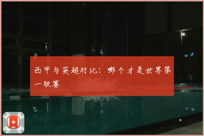 西甲与英超对比:哪个才是世界第一联赛