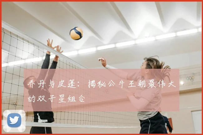 乔丹与皮蓬:揭秘公牛王朝最伟大的双子星组合