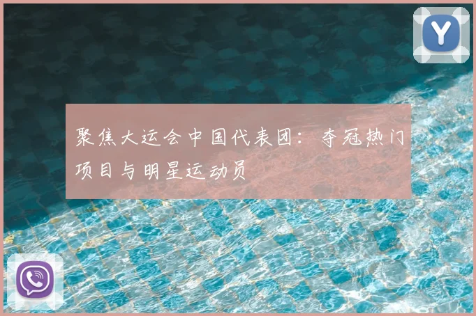 聚焦大运会中国代表团：夺冠热门项目与明星运动员