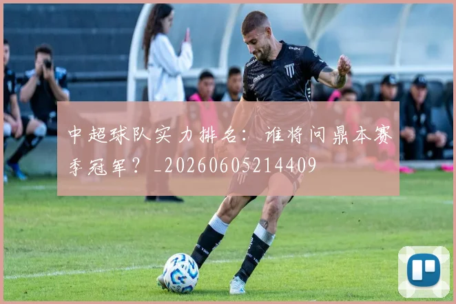 中超球队实力排名：谁将问鼎本赛季冠军？_20260605214409