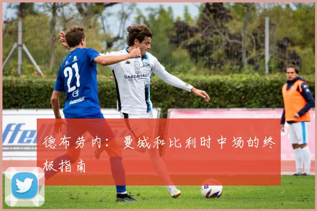德布劳内:曼城和比利时中场的终极指南