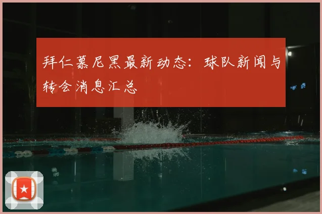 拜仁慕尼黑最新动态:球队新闻与转会消息汇总