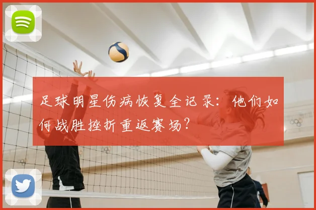 足球明星伤病恢复全记录:他们如何战胜挫折重返赛场?