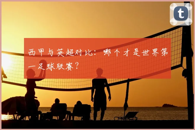 西甲与英超对比：哪个才是世界第一足球联赛？