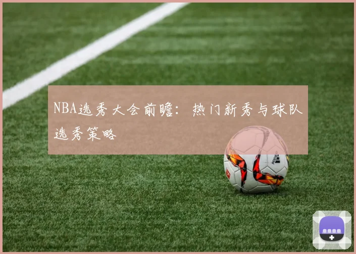 NBA选秀大会前瞻:热门新秀与球队选秀策略