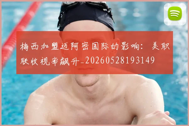 梅西加盟迈阿密国际的影响：美职联收视率飙升_20260528193149