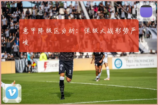 意甲降级区分析：保级大战形势严峻