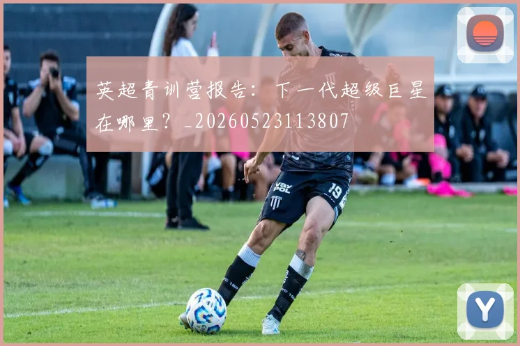 英超青训营报告:下一代超级巨星在哪里?_20260523113807