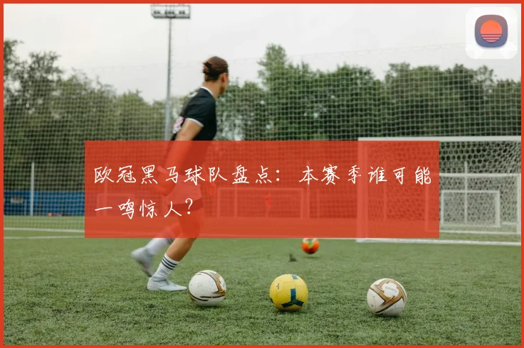 欧冠黑马球队盘点:本赛季谁可能一鸣惊人?