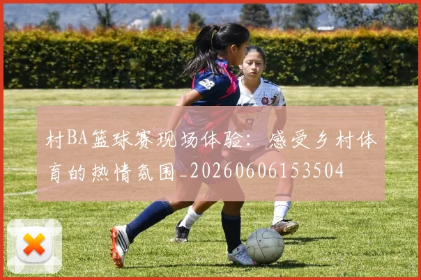 村BA篮球赛现场体验：感受乡村体育的热情氛围_20260606153504