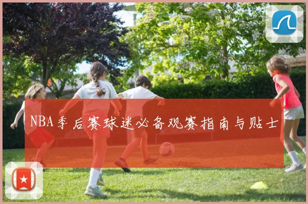 NBA季后赛球迷必备观赛指南与贴士