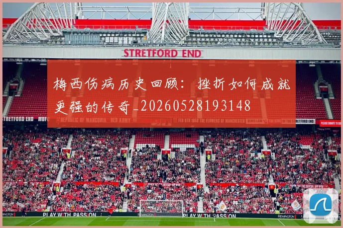 梅西伤病历史回顾:挫折如何成就更强的传奇_20260528193148