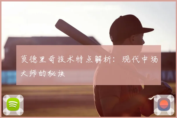莫德里奇技术特点解析：现代中场大师的秘诀