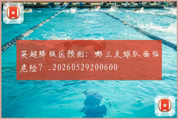 英超降级区预测:哪三支球队面临危险?_20260529200600