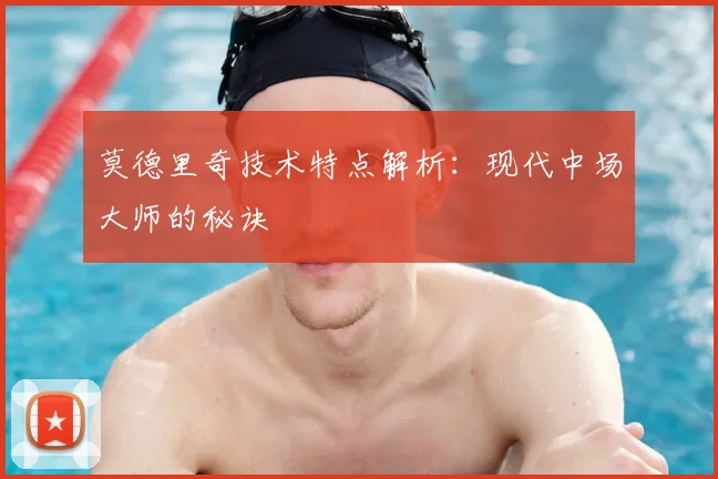 莫德里奇技术特点解析：现代中场大师的秘诀