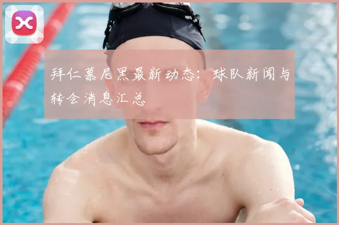 拜仁慕尼黑最新动态：球队新闻与转会消息汇总