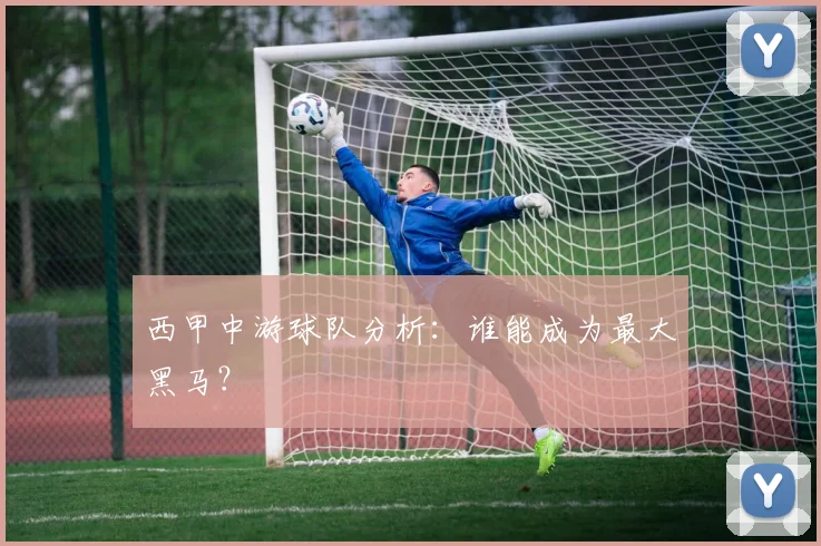 西甲中游球队分析：谁能成为最大黑马？