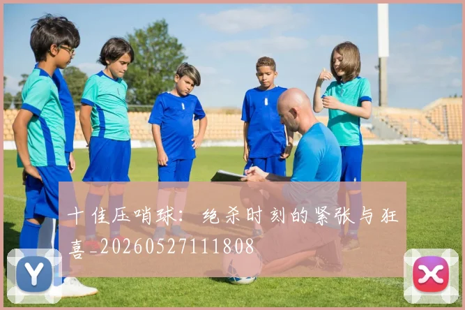 十佳压哨球:绝杀时刻的紧张与狂喜_20260527111808