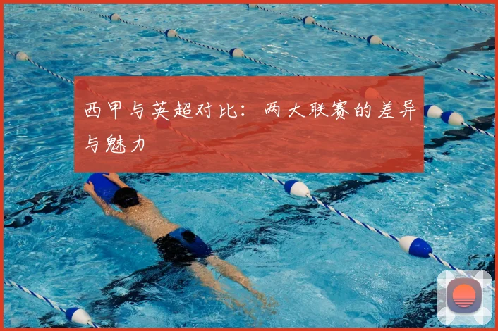 西甲与英超对比：两大联赛的差异与魅力