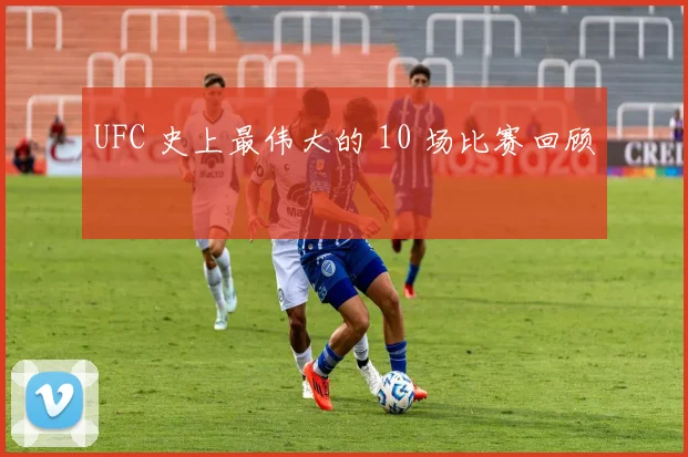 UFC 史上最伟大的 10 场比赛回顾