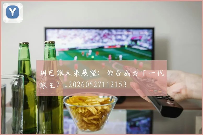 姆巴佩未来展望:能否成为下一代球王?_20260527112153