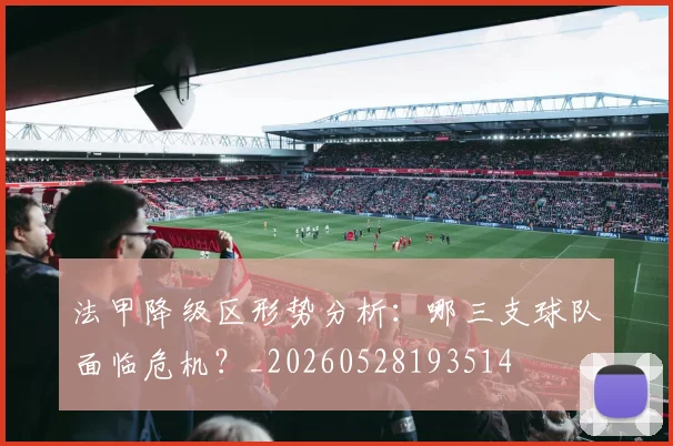 法甲降级区形势分析:哪三支球队面临危机?_20260528193514