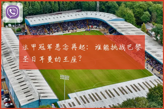 法甲冠军悬念再起：谁能挑战巴黎圣日耳曼的王座？