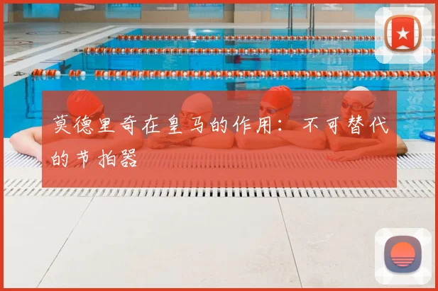 莫德里奇在皇马的作用：不可替代的节拍器